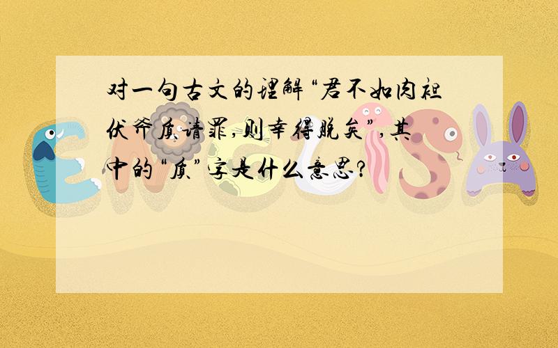 对一句古文的理解“君不如肉袒伏斧质请罪,则幸得脱矣”,其中的“质”字是什么意思?