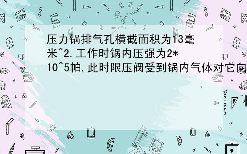 压力锅排气孔横截面积为13毫米^2,工作时锅内压强为2*10^5帕,此时限压阀受到锅内气体对它向上的压力?