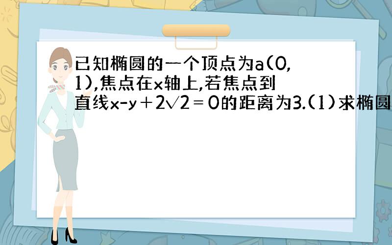 已知椭圆的一个顶点为a(0,1),焦点在x轴上,若焦点到直线x-y＋2√2＝0的距离为3.(1)求椭圆的方程 (2)设直