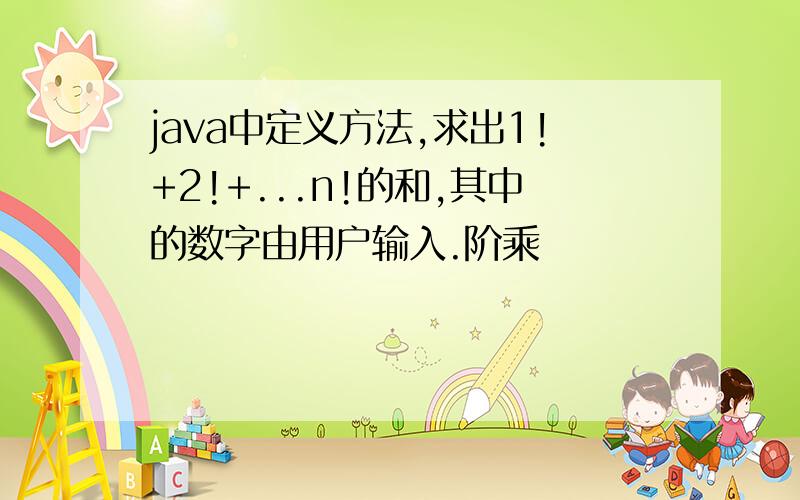 java中定义方法,求出1!+2!+...n!的和,其中的数字由用户输入.阶乘