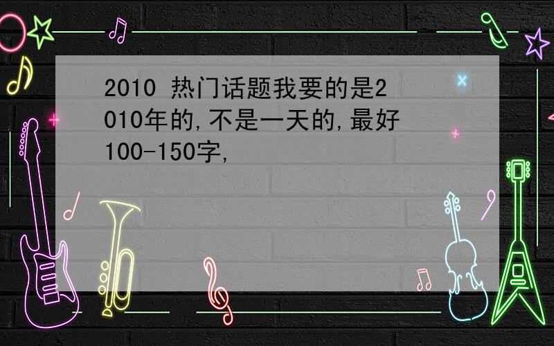 2010 热门话题我要的是2010年的,不是一天的,最好100-150字,