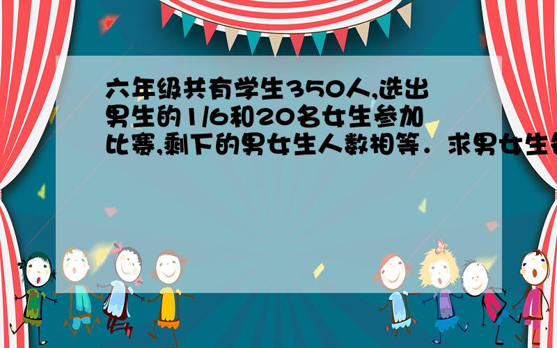 六年级共有学生350人,选出男生的1/6和20名女生参加比赛,剩下的男女生人数相等．求男女生各多少?要解析