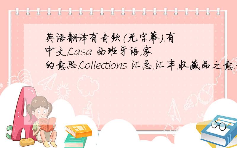 英语翻译有音频（无字幕），有中文，Casa 西班牙语，家的意思，Collections 汇总，汇丰，收藏品之意，卡莎汇以