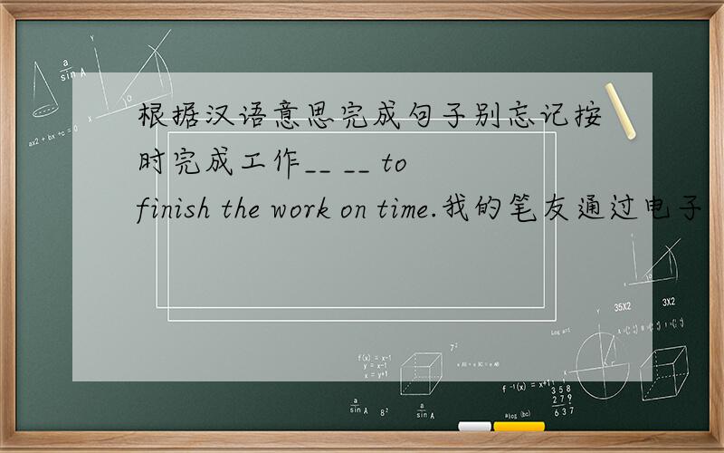 根据汉语意思完成句子别忘记按时完成工作__ __ to finish the work on time.我的笔友通过电子