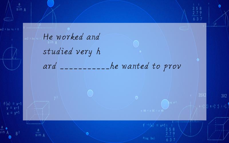 He worked and studied very hard ___________he wanted to prov