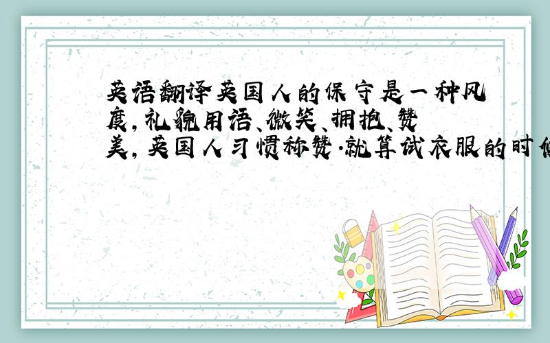 英语翻译英国人的保守是一种风度,礼貌用语、微笑、拥抱、赞美,英国人习惯称赞.就算试衣服的时候会把胸前的米老鼠的脸撑到完全