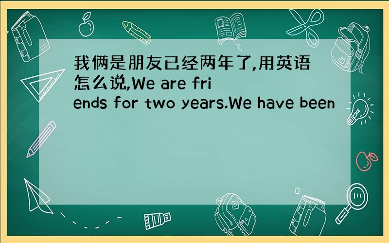 我俩是朋友已经两年了,用英语怎么说,We are friends for two years.We have been