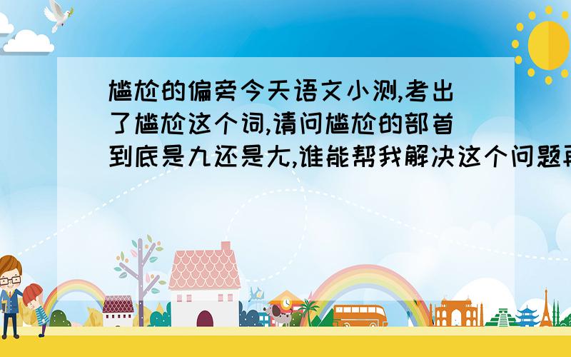 尴尬的偏旁今天语文小测,考出了尴尬这个词,请问尴尬的部首到底是九还是尢,谁能帮我解决这个问题再说明一下理由