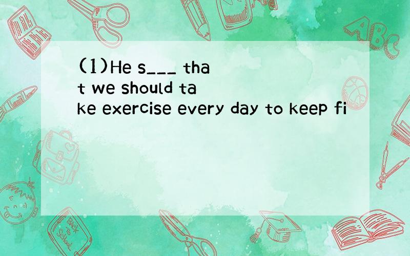 (1)He s___ that we should take exercise every day to keep fi