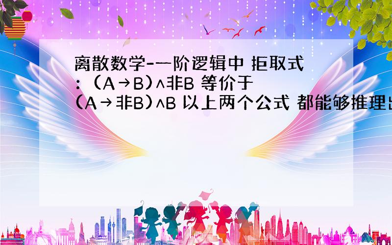 离散数学-一阶逻辑中 拒取式：(A→B)∧非B 等价于 (A→非B)∧B 以上两个公式 都能够推理出- 非A?