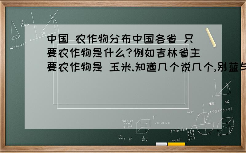 中国 农作物分布中国各省 只要农作物是什么?例如吉林省主要农作物是 玉米.知道几个说几个,别蓝与参数 黑龙江：吉林：玉米