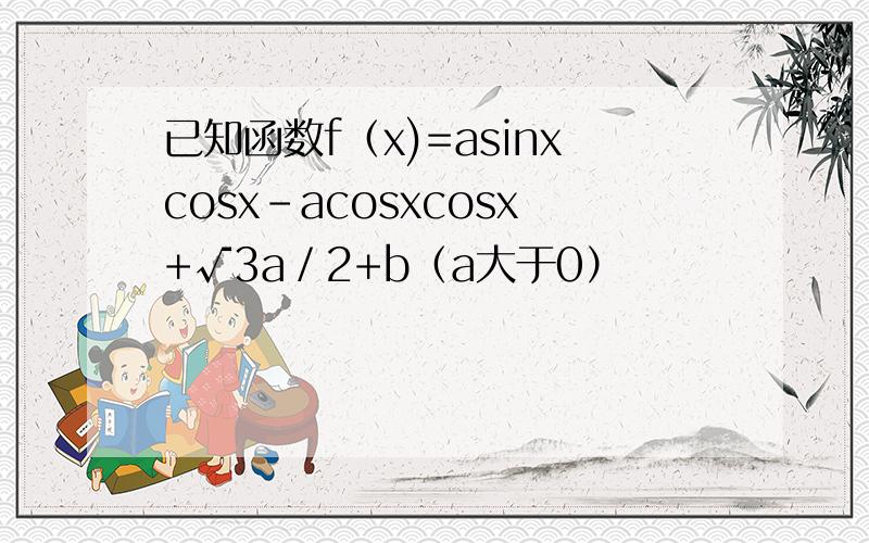 已知函数f（x)=asinxcosx-acosxcosx+√3a／2+b（a大于0）