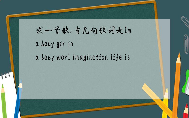 求一首歌,有几句歌词是Im a baby gir in a baby worl imagination life is