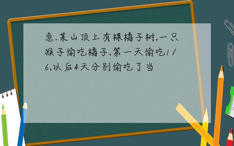 急.某山顶上有棵橘子树,一只猴子偷吃橘子,第一天偷吃1/6,以后4天分别偷吃了当