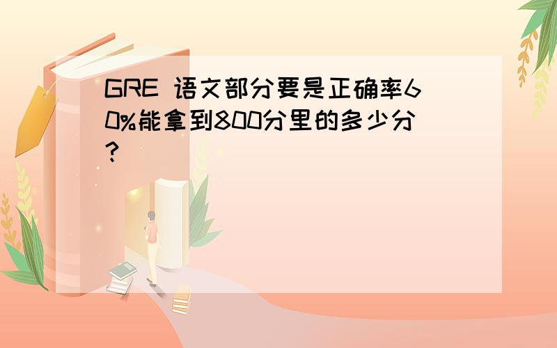 GRE 语文部分要是正确率60%能拿到800分里的多少分?