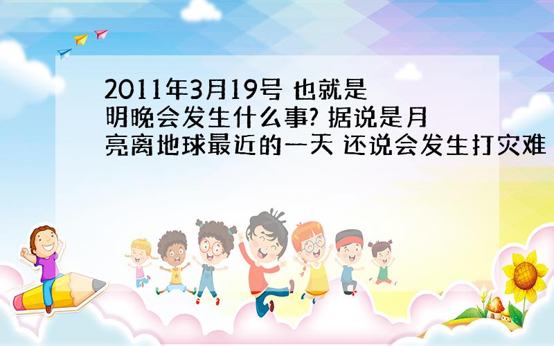 2011年3月19号 也就是明晚会发生什么事? 据说是月亮离地球最近的一天 还说会发生打灾难 真的么?真正的大灾难不是2