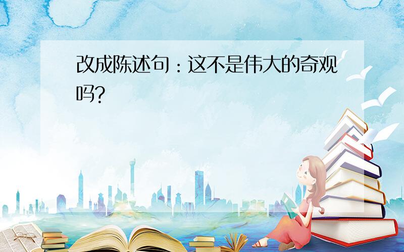 改成陈述句：这不是伟大的奇观吗?