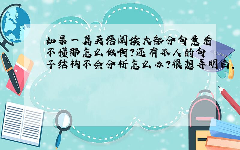 如果一篇英语阅读大部分句意看不懂那怎么做啊?还有本人的句子结构不会分析怎么办?很想弄明白,