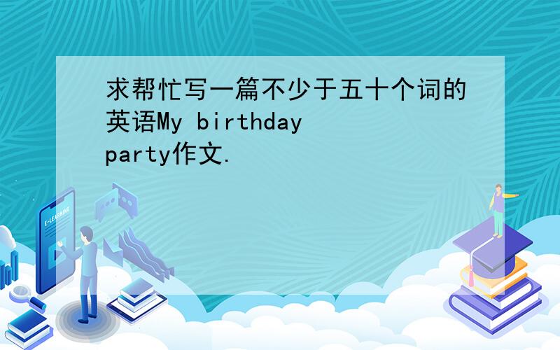 求帮忙写一篇不少于五十个词的英语My birthday party作文.