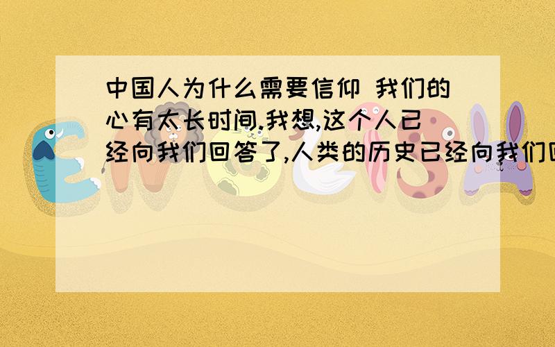 中国人为什么需要信仰 我们的心有太长时间.我想,这个人已经向我们回答了,人类的历史已经向我们回答了,当代的生活已经向我们