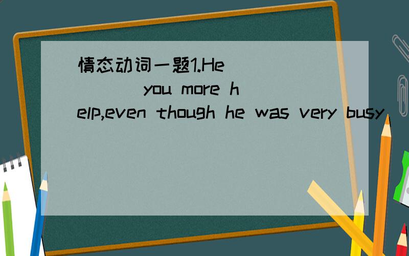 情态动词一题1.He ______ you more help,even though he was very busy