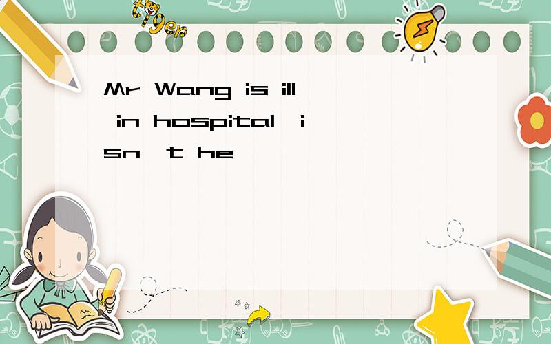 Mr Wang is ill in hospital,isn't he