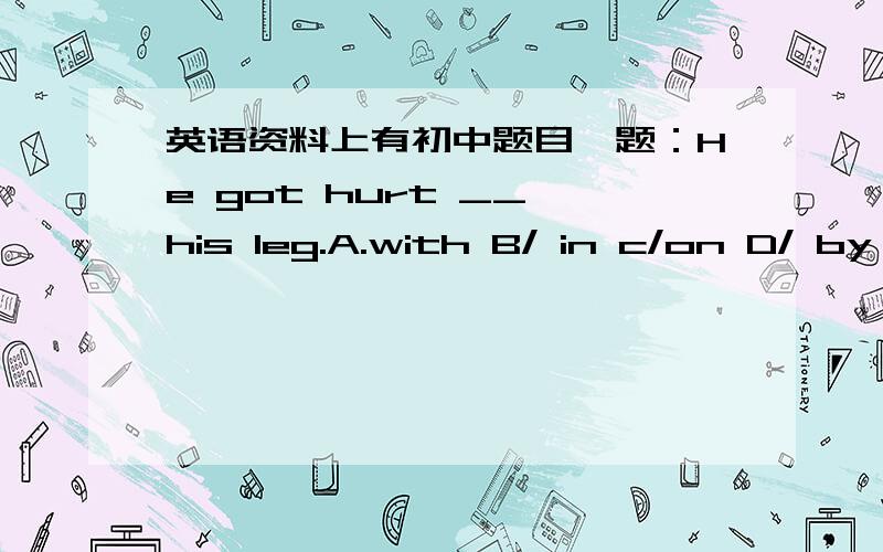 英语资料上有初中题目一题：He got hurt __ his leg.A.with B/ in c/on D/ by