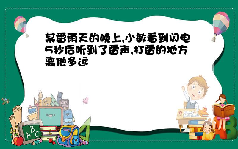 某雷雨天的晚上,小敏看到闪电5秒后听到了雷声,打雷的地方离他多远