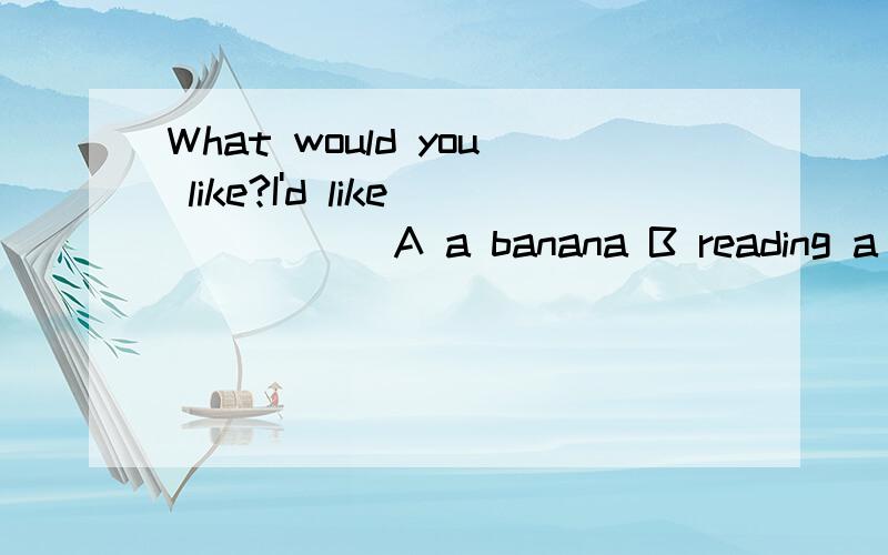 What would you like?I'd like_____ A a banana B reading a boo