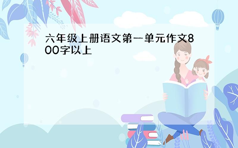 六年级上册语文第一单元作文800字以上