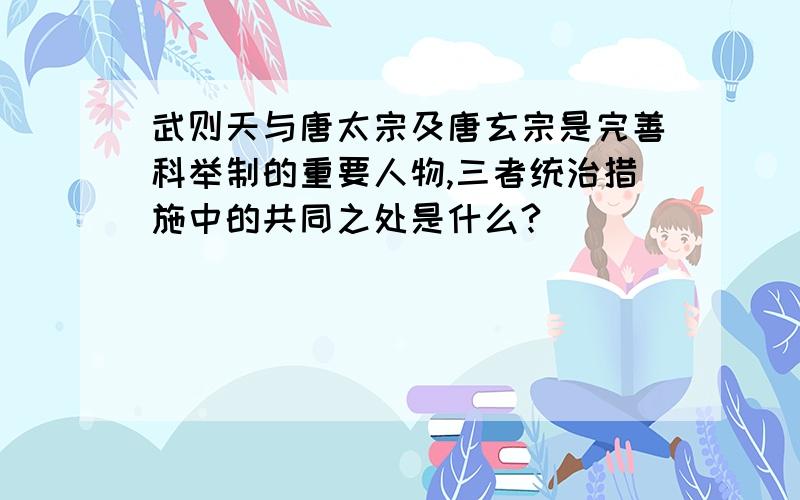 武则天与唐太宗及唐玄宗是完善科举制的重要人物,三者统治措施中的共同之处是什么?