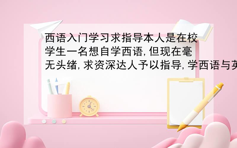 西语入门学习求指导本人是在校学生一名想自学西语,但现在毫无头绪,求资深达人予以指导,学西语与英语水平有关系么?英语水平不