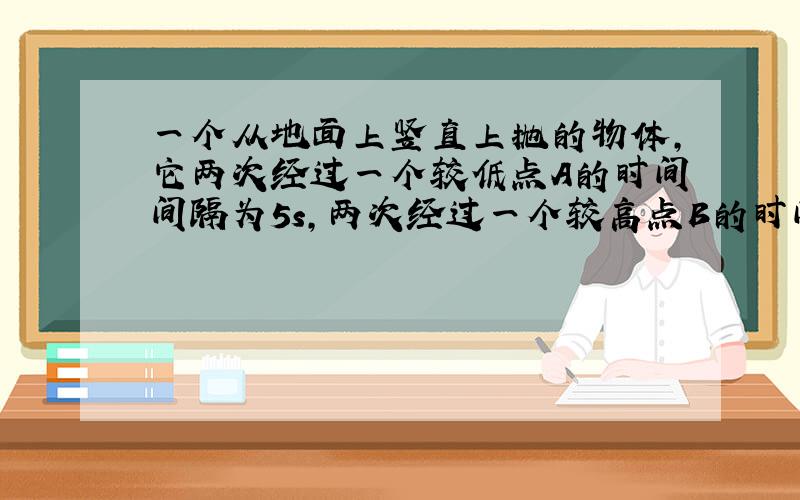 一个从地面上竖直上抛的物体,它两次经过一个较低点A的时间间隔为5s,两次经过一个较高点B的时间间隔为3s,则AB之间的距