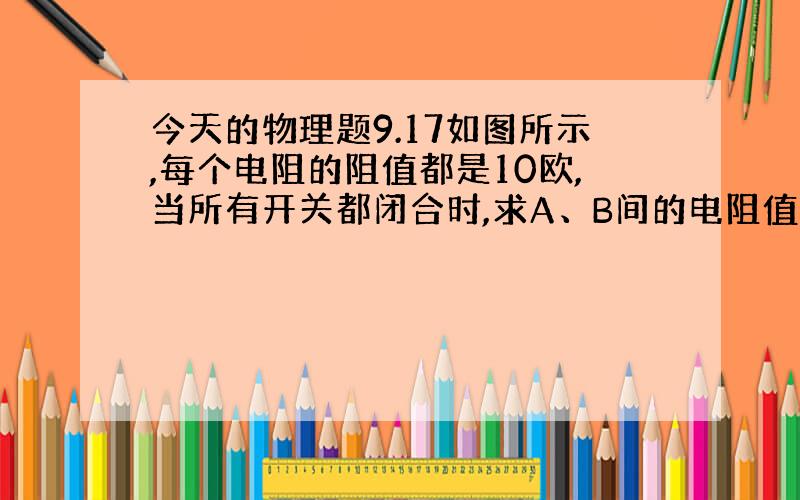 今天的物理题9.17如图所示,每个电阻的阻值都是10欧,当所有开关都闭合时,求A、B间的电阻值.