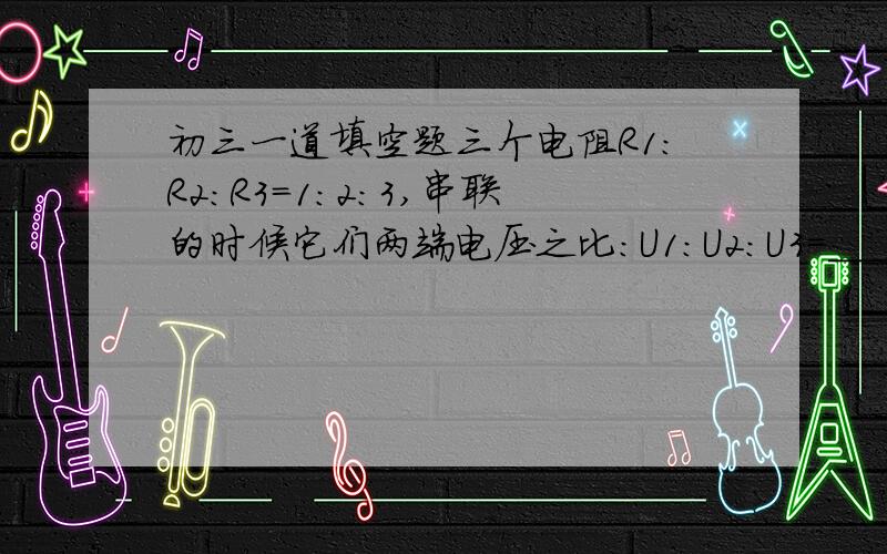 初三一道填空题三个电阻R1:R2:R3=1:2:3,串联的时候它们两端电压之比:U1:U2:U3=____,幷联的时候通