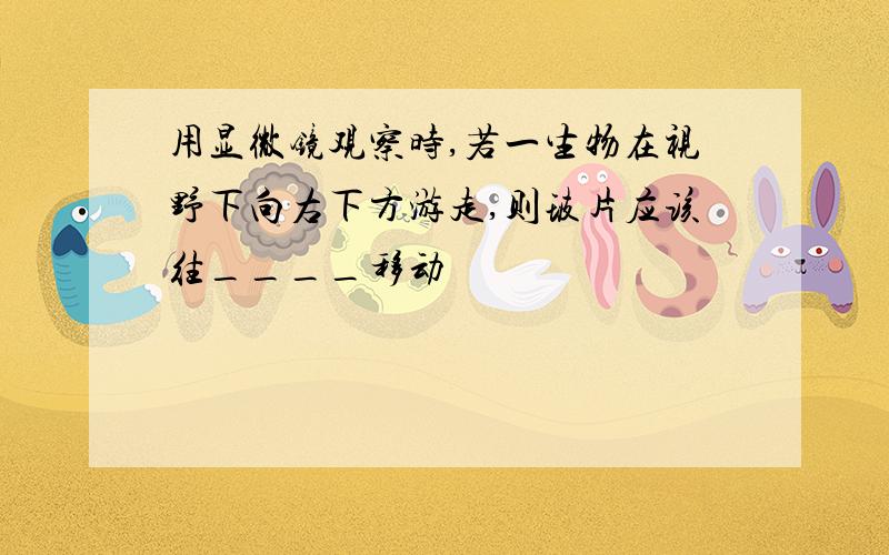 用显微镜观察时,若一生物在视野下向右下方游走,则玻片应该往____移动