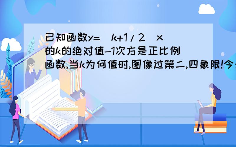 已知函数y=(k+1/2)x的k的绝对值-1次方是正比例函数,当k为何值时,图像过第二,四象限!今天就要!