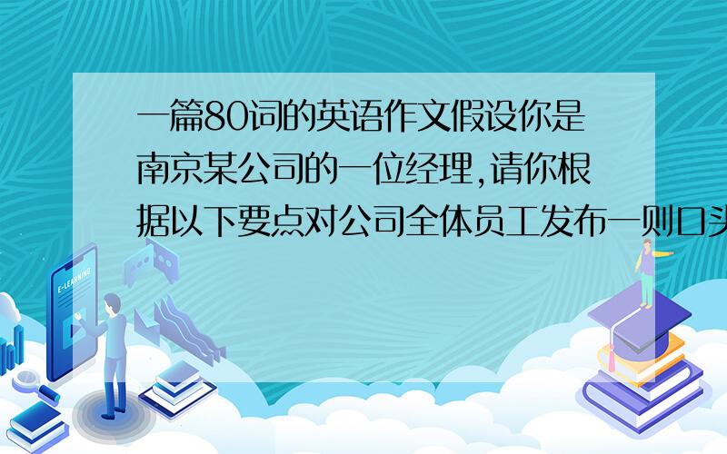 一篇80词的英语作文假设你是南京某公司的一位经理,请你根据以下要点对公司全体员工发布一则口头通知,字数80-100 左右