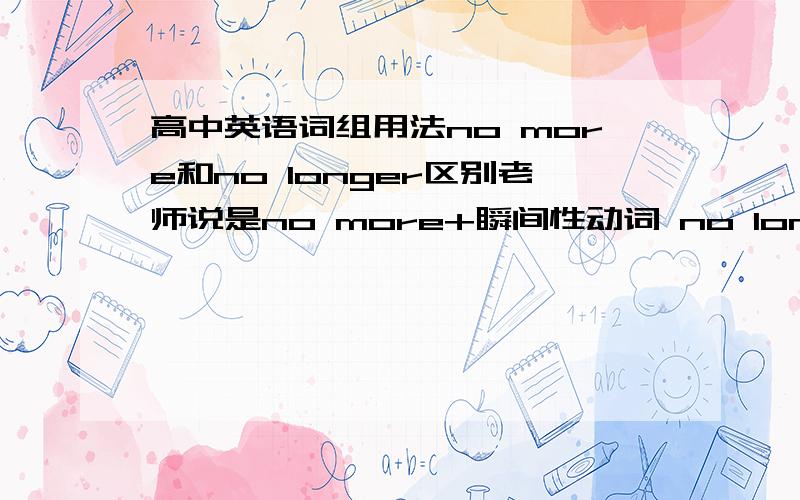 高中英语词组用法no more和no longer区别老师说是no more+瞬间性动词 no longer+延续性动词