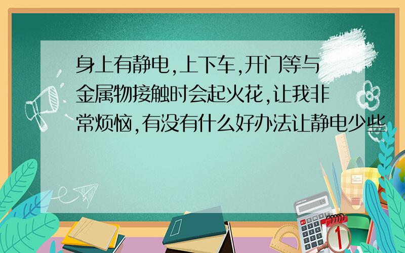 身上有静电,上下车,开门等与金属物接触时会起火花,让我非常烦恼,有没有什么好办法让静电少些