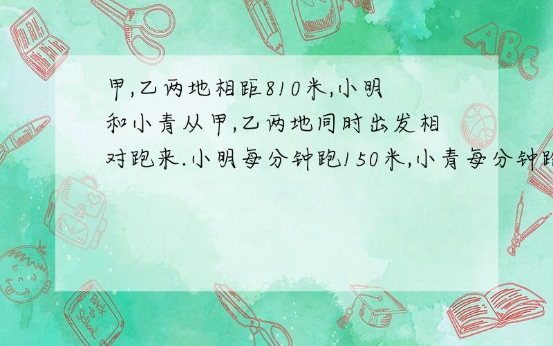 甲,乙两地相距810米,小明和小青从甲,乙两地同时出发相对跑来.小明每分钟跑150米,小青每分钟跑120米.