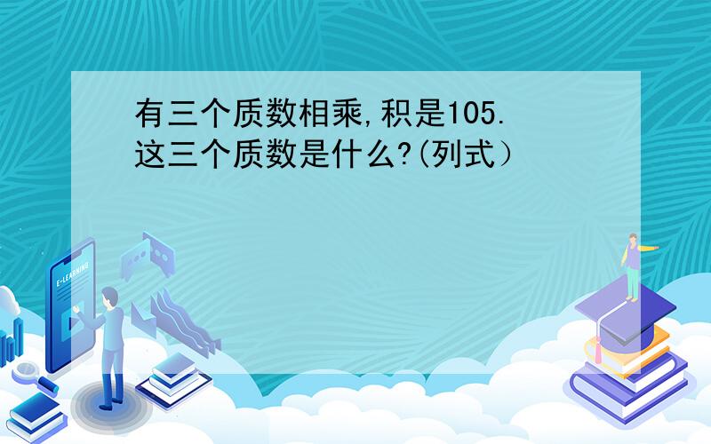 有三个质数相乘,积是105.这三个质数是什么?(列式）