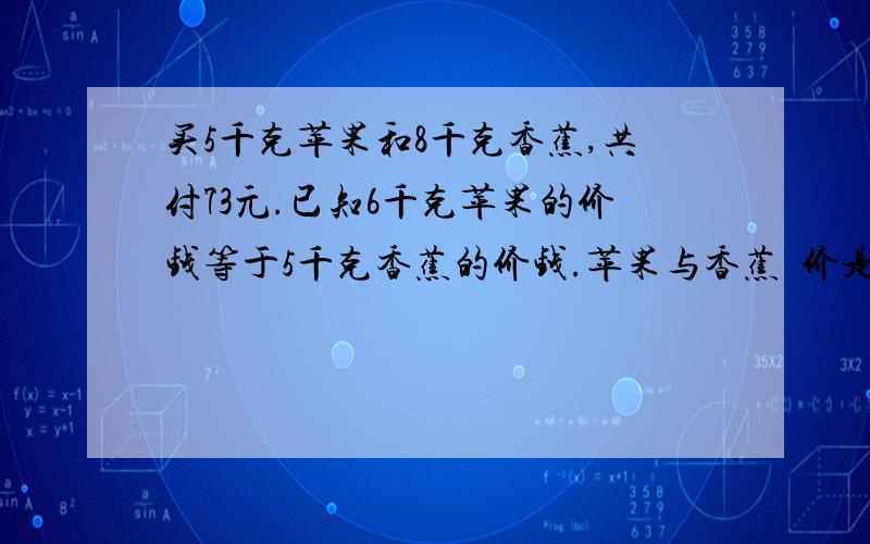 买5千克苹果和8千克香蕉,共付73元.已知6千克苹果的价钱等于5千克香蕉的价钱.苹果与香蕉単价是多少元