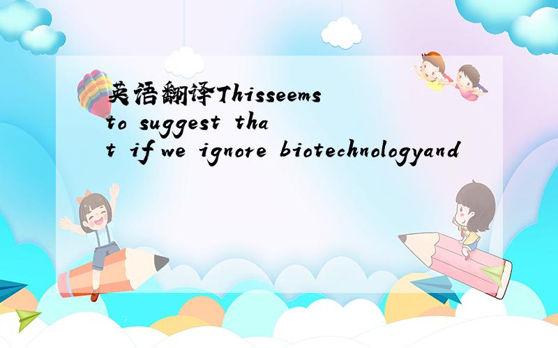 英语翻译Thisseems to suggest that if we ignore biotechnologyand