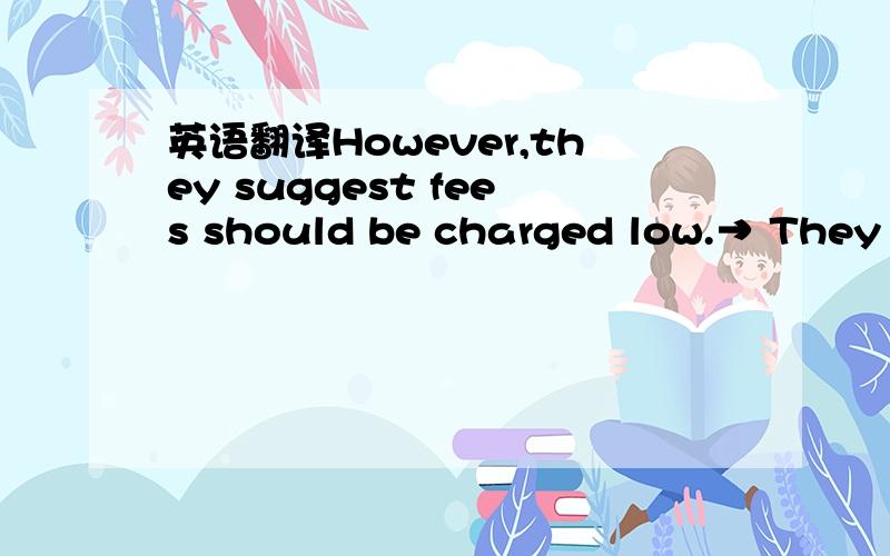 英语翻译However,they suggest fees should be charged low.→ They s