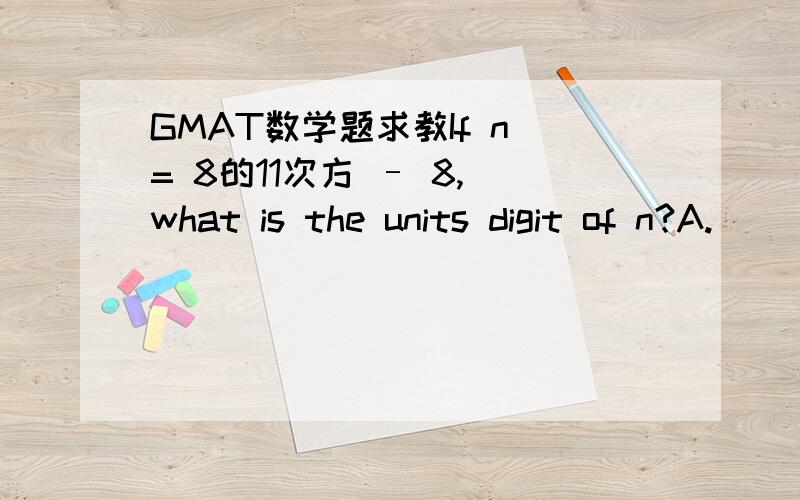 GMAT数学题求教If n = 8的11次方 – 8, what is the units digit of n?A.