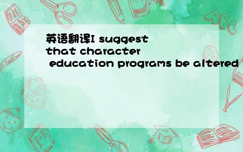 英语翻译I suggest that character education programs be altered t