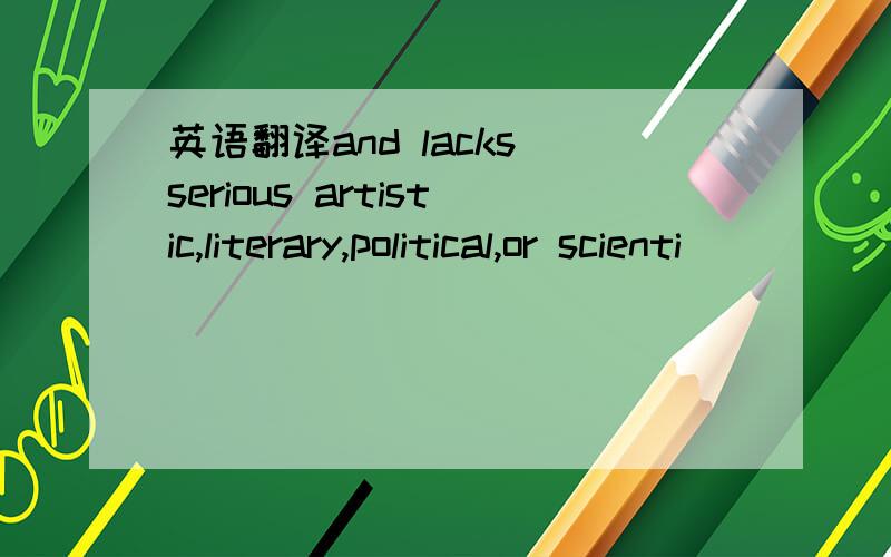 英语翻译and lacks serious artistic,literary,political,or scienti