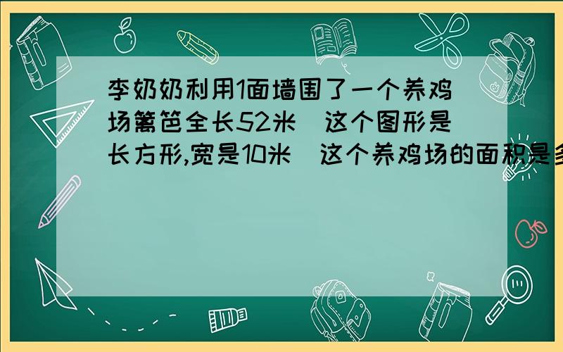 李奶奶利用1面墙围了一个养鸡场篱笆全长52米（这个图形是长方形,宽是10米）这个养鸡场的面积是多少?