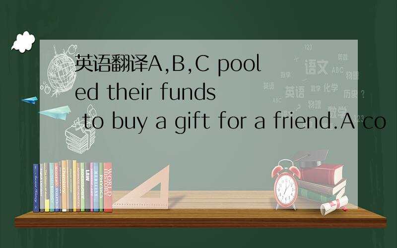 英语翻译A,B,C pooled their funds to buy a gift for a friend.A co